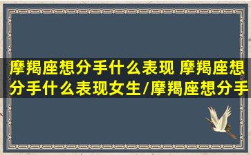 摩羯座想分手什么表现 摩羯座想分手什么表现女生/摩羯座想分手什么表现 摩羯座想分手什么表现女生-我的网站